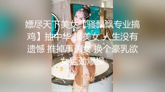 嫖尽天下美女【骚飘飘专业搞鸡】抽中华 操美女 人生没有遗憾 推掉事逼女 换个豪乳欲女猛劲爆操