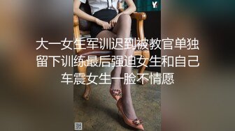 大一女生军训迟到被教官单独留下训练最后强迫女生和自己车震女生一脸不情愿