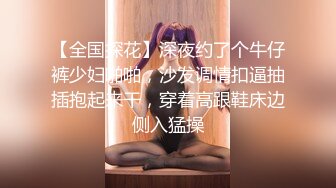 【全国探花】深夜约了个牛仔裤少妇啪啪，沙发调情扣逼抽插抱起来干，穿着高跟鞋床边侧入猛操