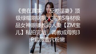 《贵在真实❤️反差淫妻》顶级绿帽刷锅狠人完美S身材极品女神眼镜教师人妻【ZM宝儿】私拍完结，调教成母狗3P紫薇蜜穴粉嫩